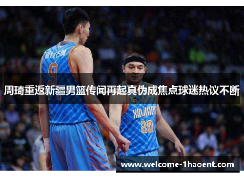 周琦重返新疆男篮传闻再起真伪成焦点球迷热议不断