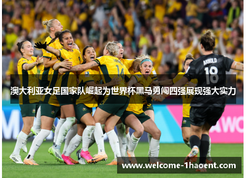 澳大利亚女足国家队崛起为世界杯黑马勇闯四强展现强大实力