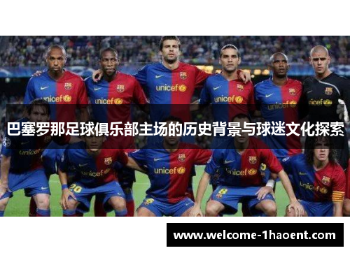 巴塞罗那足球俱乐部主场的历史背景与球迷文化探索 巴塞罗那足球俱乐部主场的历史背景与球迷文化探索