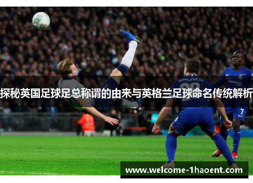 探秘英国足球足总称谓的由来与英格兰足球命名传统解析 探秘英国足球足总称谓的由来与英格兰足球命名传统解析
