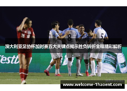 澳大利亚足协杯加时赛五大关键点揭示胜负转折全程精彩解析 澳大利亚足协杯加时赛五大关键点揭示胜负转折全程精彩解析