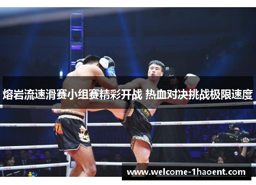熔岩流速滑赛小组赛精彩开战 热血对决挑战极限速度 熔岩流速滑赛小组赛精彩开战 热血对决挑战极限速度