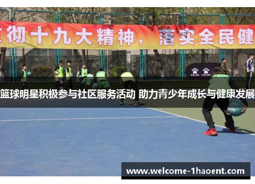 篮球明星积极参与社区服务活动 助力青少年成长与健康发展 篮球明星积极参与社区服务活动 助力青少年成长与健康发展