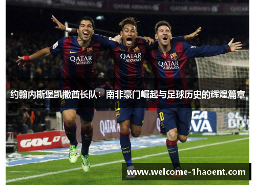 约翰内斯堡凯撒酋长队:南非豪门崛起与足球历史的辉煌篇章 约翰内斯堡凯撒酋长队:南非豪门崛起与足球历史的辉煌篇章