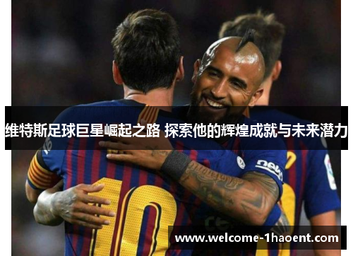 维特斯足球巨星崛起之路 探索他的辉煌成就与未来潜力