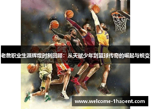 老詹职业生涯辉煌时刻回顾：从天赋少年到篮球传奇的崛起与蜕变
