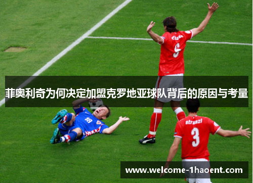 菲奥利奇为何决定加盟克罗地亚球队背后的原因与考量