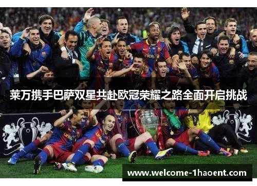 莱万携手巴萨双星共赴欧冠荣耀之路全面开启挑战
