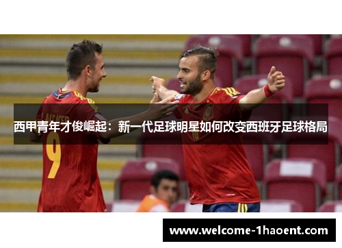 西甲青年才俊崛起：新一代足球明星如何改变西班牙足球格局