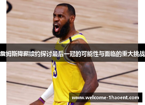 詹姆斯降薪续约探讨最后一冠的可能性与面临的重大挑战 詹姆斯降薪续约探讨最后一冠的可能性与面临的重大挑战