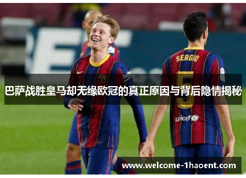 巴萨战胜皇马却无缘欧冠的真正原因与背后隐情揭秘 巴萨战胜皇马却无缘欧冠的真正原因与背后隐情揭秘