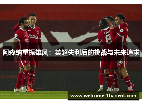 阿森纳重振雄风：英超失利后的挑战与未来追求