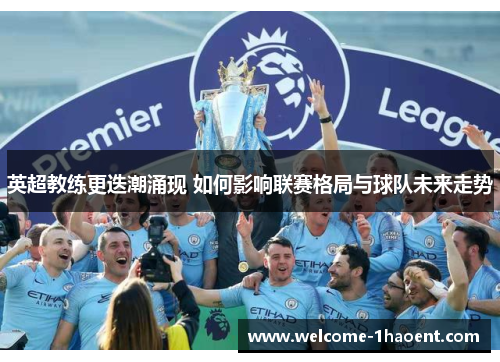 英超教练更迭潮涌现 如何影响联赛格局与球队未来走势 英超教练更迭潮涌现 如何影响联赛格局与球队未来走势