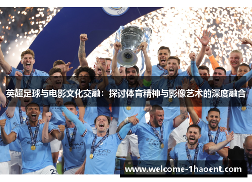 英超足球与电影文化交融：探讨体育精神与影像艺术的深度融合