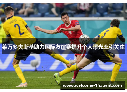 莱万多夫斯基助力国际友谊赛提升个人曝光率引关注 莱万多夫斯基助力国际友谊赛提升个人曝光率引关注