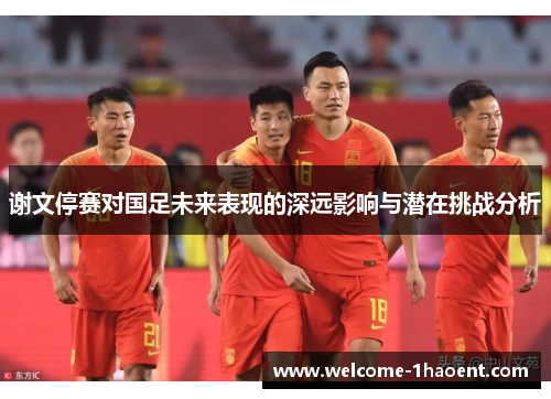 谢文停赛对国足未来表现的深远影响与潜在挑战分析