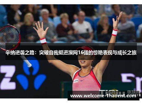 辛纳逆袭之路：突破自我挺进澳网16强的惊艳表现与成长之旅