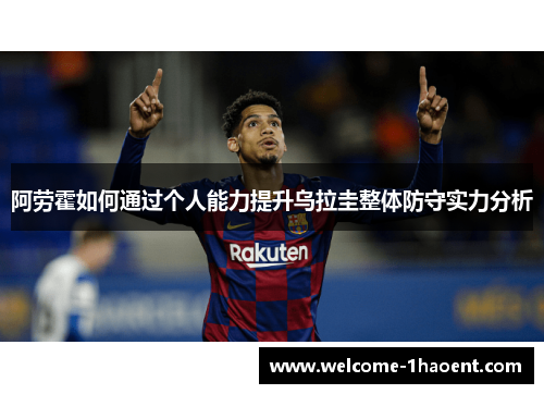 阿劳霍如何通过个人能力提升乌拉圭整体防守实力分析