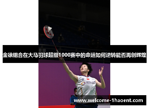 金徐组合在大马羽球超级1000赛中的命运如何逆转能否再创辉煌