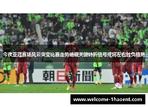 今夜亚冠赛场风云突变比赛走势暗藏关键转折信号或将左右胜负格局
