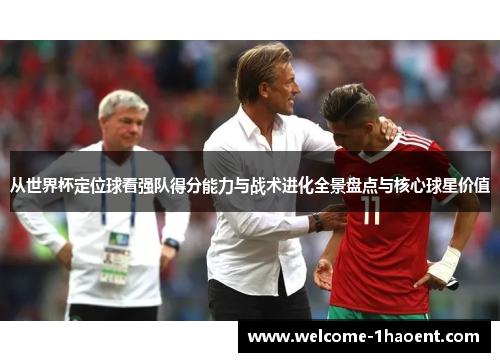 从世界杯定位球看强队得分能力与战术进化全景盘点与核心球星价值