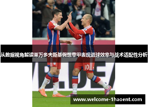 从数据视角解读莱万多夫斯基假想意甲表现进球效率与战术适配性分析