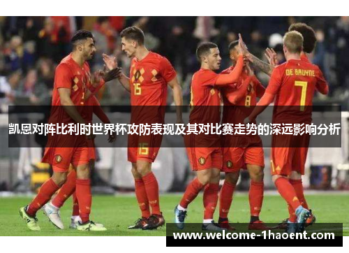 凯恩对阵比利时世界杯攻防表现及其对比赛走势的深远影响分析