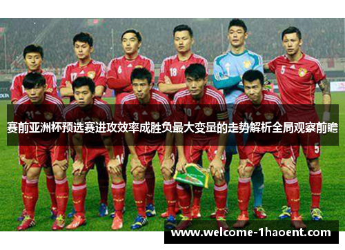 赛前亚洲杯预选赛进攻效率成胜负最大变量的走势解析全局观察前瞻