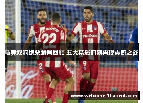 马竞双响绝杀瞬间回顾 五大精彩时刻再现震撼之战 马竞双响绝杀瞬间回顾 五大精彩时刻再现震撼之战