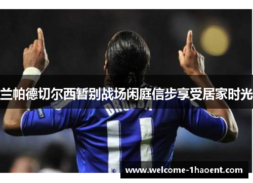 兰帕德切尔西暂别战场闲庭信步享受居家时光 兰帕德切尔西暂别战场闲庭信步享受居家时光