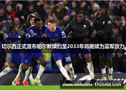 切尔西正式宣布帕尔默续约至2033年将继续为蓝军效力 切尔西正式宣布帕尔默续约至2033年将继续为蓝军效力