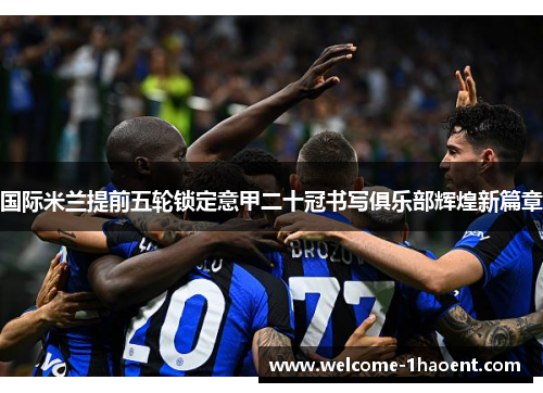 国际米兰提前五轮锁定意甲二十冠书写俱乐部辉煌新篇章 国际米兰提前五轮锁定意甲二十冠书写俱乐部辉煌新篇章